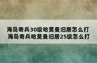 海岛奇兵30级哈莫曼旧居怎么打 海岛奇兵哈莫曼旧居25级怎么打